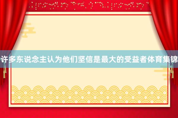 许多东说念主认为他们坚信是最大的受益者体育集锦