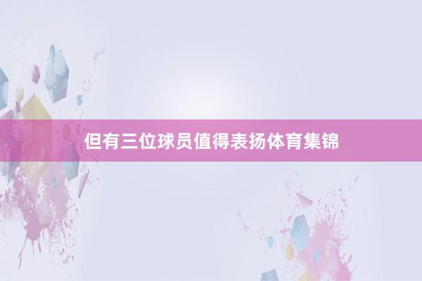 但有三位球员值得表扬体育集锦