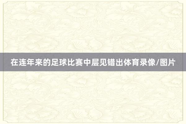 在连年来的足球比赛中层见错出体育录像/图片