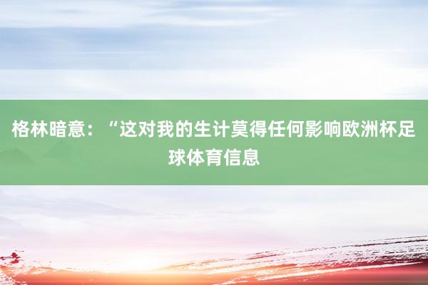 格林暗意：“这对我的生计莫得任何影响欧洲杯足球体育信息