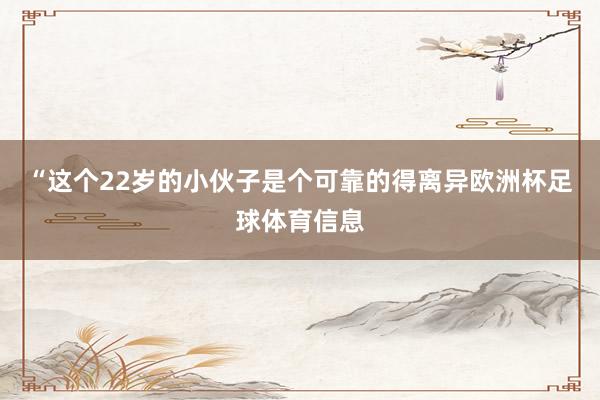 “这个22岁的小伙子是个可靠的得离异欧洲杯足球体育信息