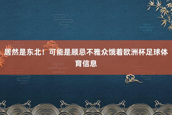 居然是东北！可能是顾忌不雅众饿着欧洲杯足球体育信息