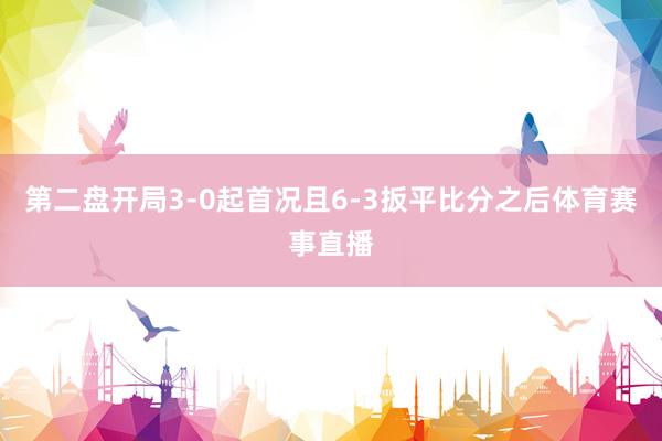 第二盘开局3-0起首况且6-3扳平比分之后体育赛事直播
