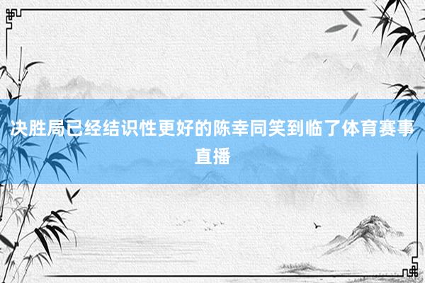 决胜局已经结识性更好的陈幸同笑到临了体育赛事直播