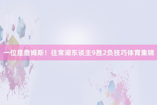 一位是詹姆斯！往常湖东谈主9胜2负技巧体育集锦