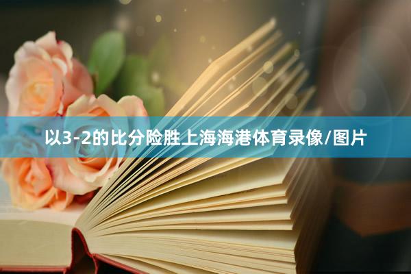 以3-2的比分险胜上海海港体育录像/图片