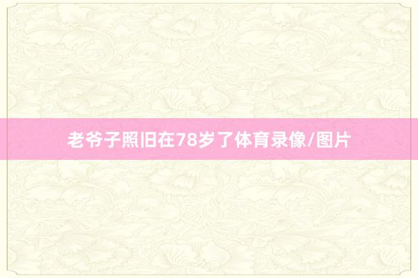 老爷子照旧在78岁了体育录像/图片