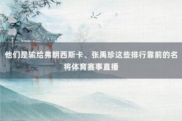 他们是输给弗朗西斯卡、张禹珍这些排行靠前的名将体育赛事直播