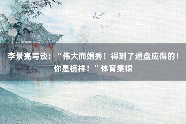 李景亮写谈：“伟大而娟秀！得到了通盘应得的！你是榜样！”体育集锦