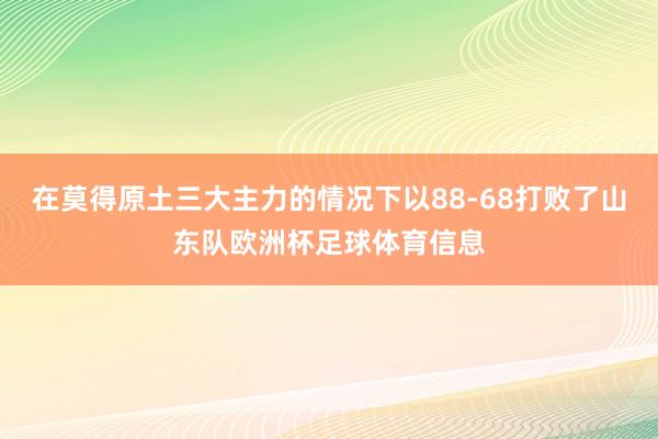 在莫得原土三大主力的情况下以88-68打败了山东队欧洲杯足球体育信息