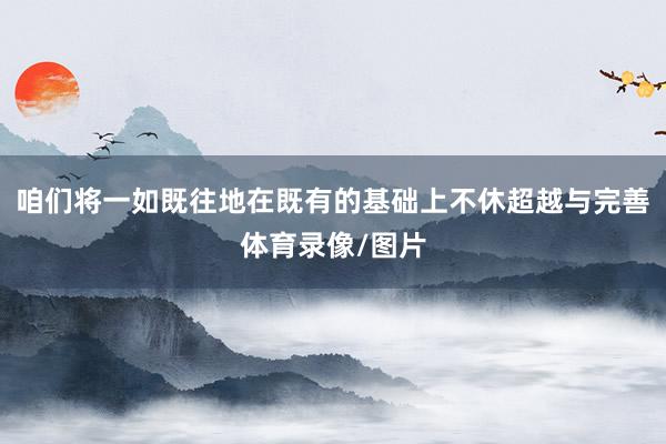 咱们将一如既往地在既有的基础上不休超越与完善体育录像/图片