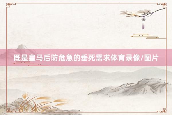 既是皇马后防危急的垂死需求体育录像/图片