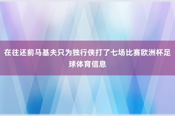 在往还前马基夫只为独行侠打了七场比赛欧洲杯足球体育信息
