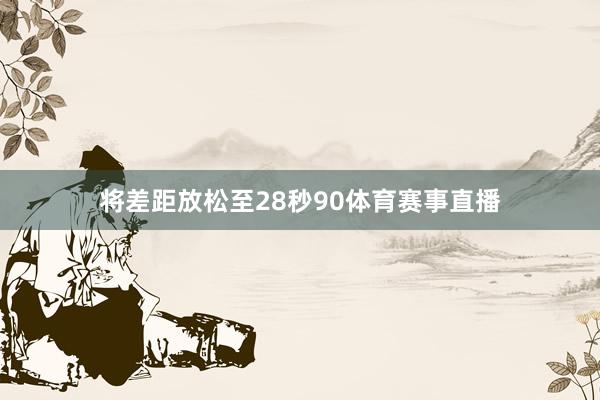 将差距放松至28秒90体育赛事直播