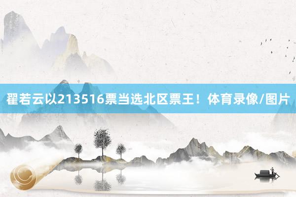 翟若云以213516票当选北区票王！体育录像/图片