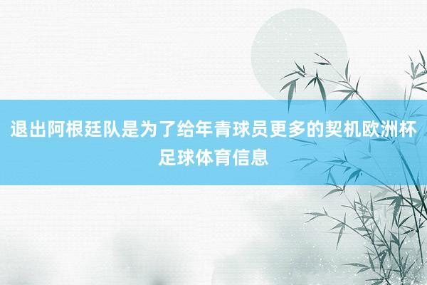 退出阿根廷队是为了给年青球员更多的契机欧洲杯足球体育信息