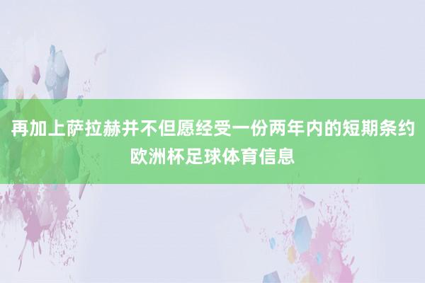 再加上萨拉赫并不但愿经受一份两年内的短期条约欧洲杯足球体育信息