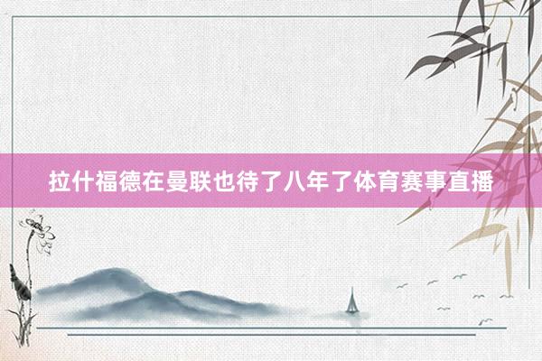 拉什福德在曼联也待了八年了体育赛事直播