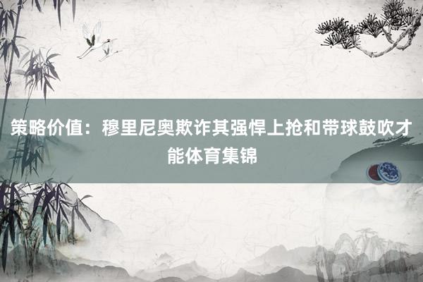 策略价值：穆里尼奥欺诈其强悍上抢和带球鼓吹才能体育集锦