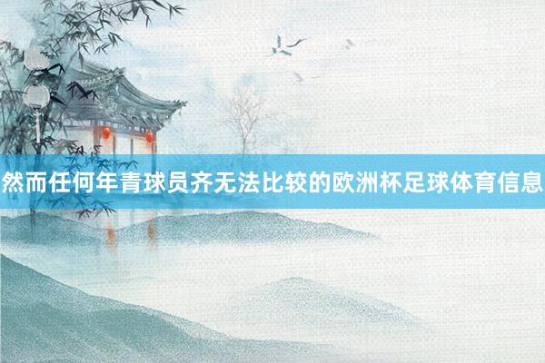 然而任何年青球员齐无法比较的欧洲杯足球体育信息
