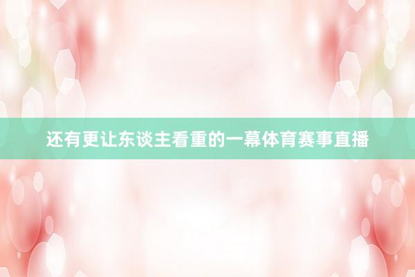 还有更让东谈主看重的一幕体育赛事直播