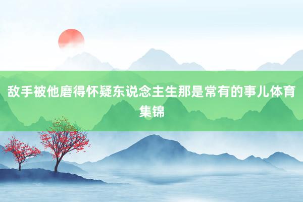 敌手被他磨得怀疑东说念主生那是常有的事儿体育集锦