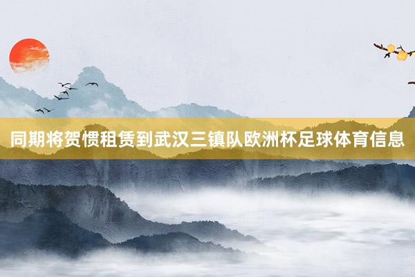 同期将贺惯租赁到武汉三镇队欧洲杯足球体育信息