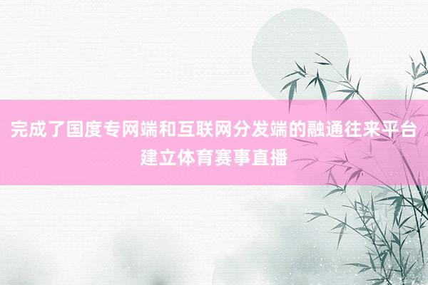 完成了国度专网端和互联网分发端的融通往来平台建立体育赛事直播