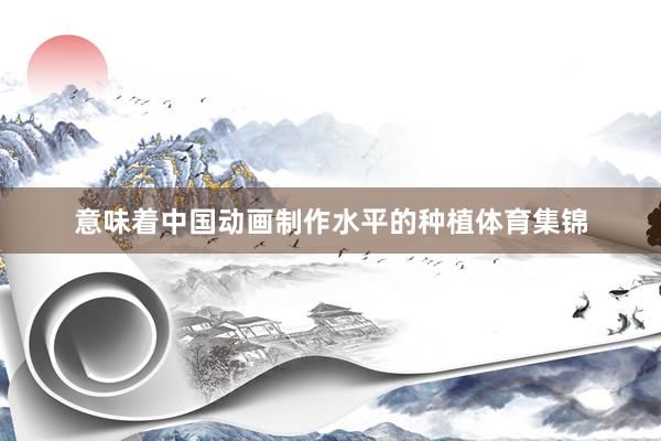 意味着中国动画制作水平的种植体育集锦