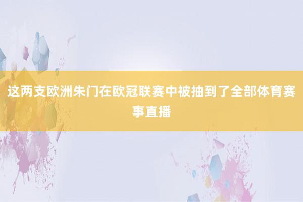这两支欧洲朱门在欧冠联赛中被抽到了全部体育赛事直播