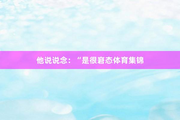 他说说念：“是很窘态体育集锦