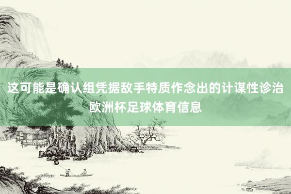 这可能是确认组凭据敌手特质作念出的计谋性诊治欧洲杯足球体育信息