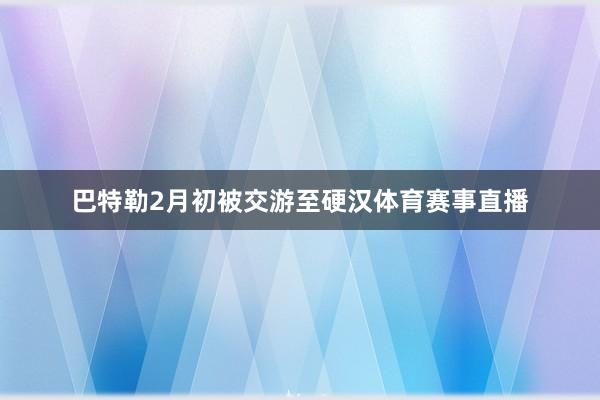 巴特勒2月初被交游至硬汉体育赛事直播