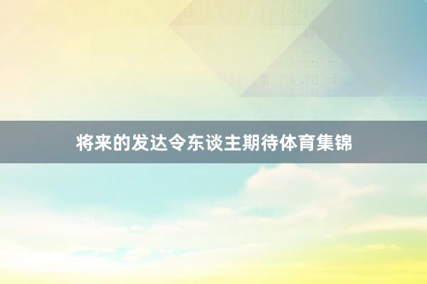 将来的发达令东谈主期待体育集锦