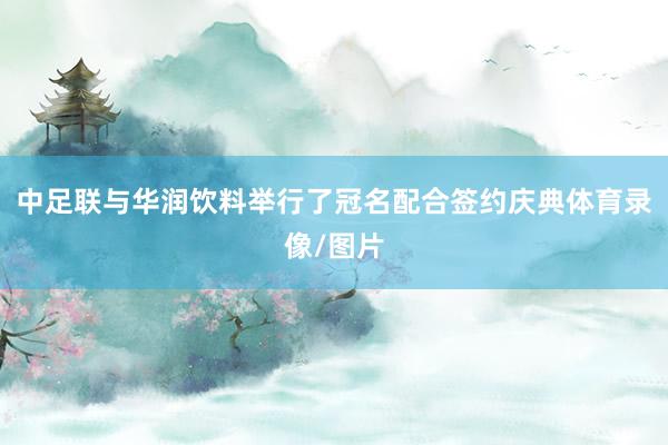 中足联与华润饮料举行了冠名配合签约庆典体育录像/图片
