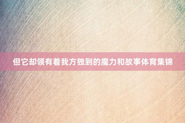 但它却领有着我方独到的魔力和故事体育集锦