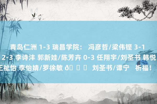 青岛仁洲 1-3 瑞昌学院： 冯彦哲/梁伟铿 3-1 欧烜屹/任翔宇 刘亮 2-3 李诗沣 郭新娃/陈芳卉 0-3 任翔宇/刘圣书 韩悦 0-3 王祉怡 李怡婧/罗徐敏 🆚 刘圣书/谭宁   祈福！ 发布于：北京市体育录像/图片