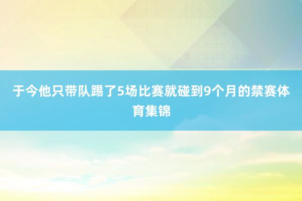 于今他只带队踢了5场比赛就碰到9个月的禁赛体育集锦