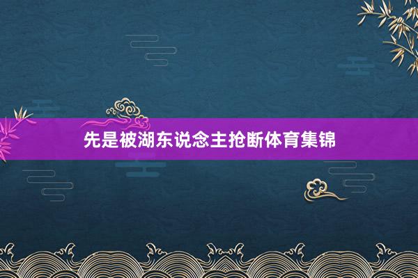 先是被湖东说念主抢断体育集锦