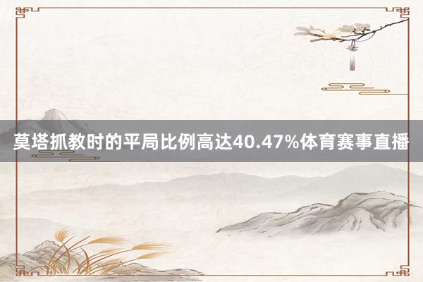 莫塔抓教时的平局比例高达40.47%体育赛事直播