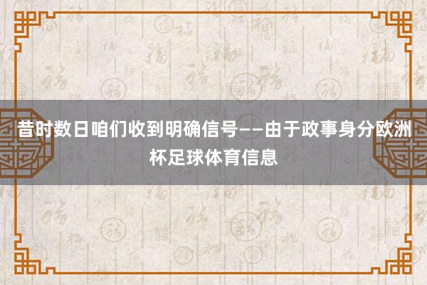 昔时数日咱们收到明确信号——由于政事身分欧洲杯足球体育信息
