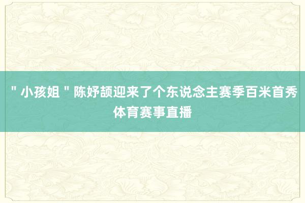 "小孩姐"陈妤颉迎来了个东说念主赛季百米首秀体育赛事直播