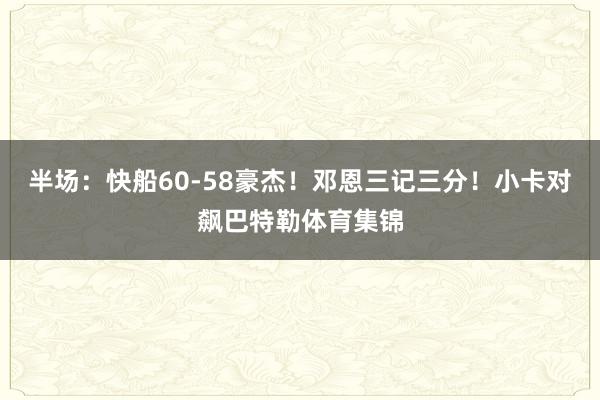 半场:快船60-58豪杰!邓恩三记三分!小卡对飙巴特勒体育集锦