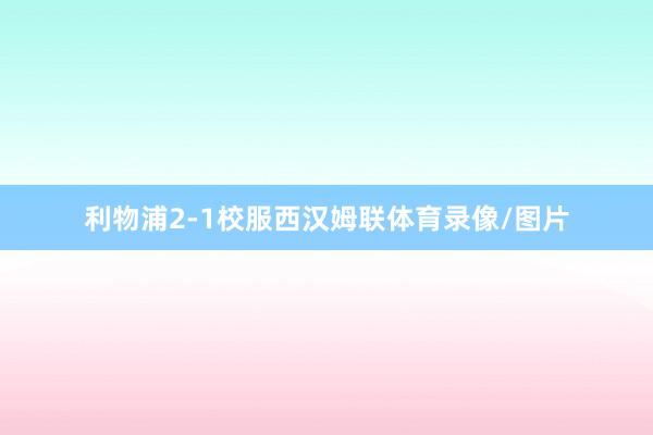 利物浦2-1校服西汉姆联体育录像/图片