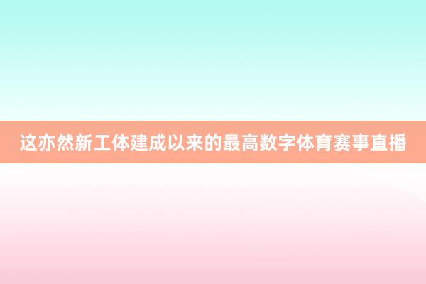 这亦然新工体建成以来的最高数字体育赛事直播