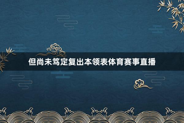 但尚未笃定复出本领表体育赛事直播