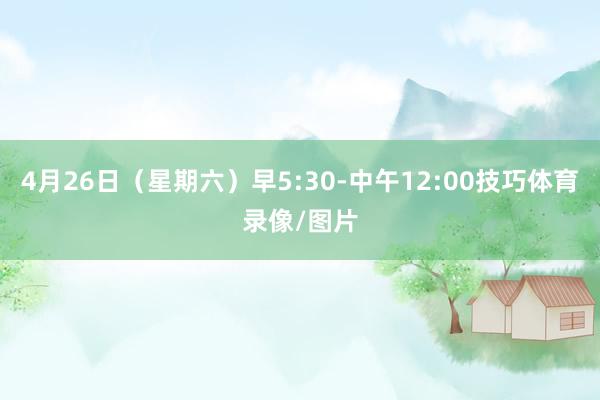 4月26日(星期六)早5:30-中午12:00技巧体育录像/图片