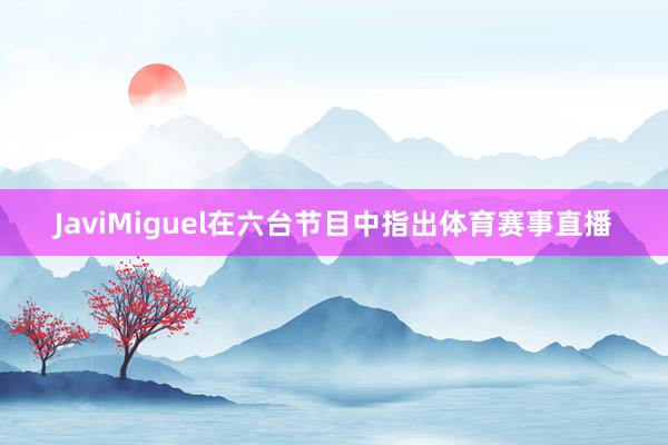 JaviMiguel在六台节目中指出体育赛事直播