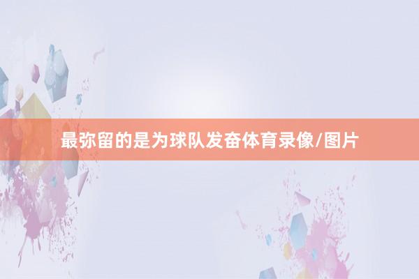 最弥留的是为球队发奋体育录像/图片