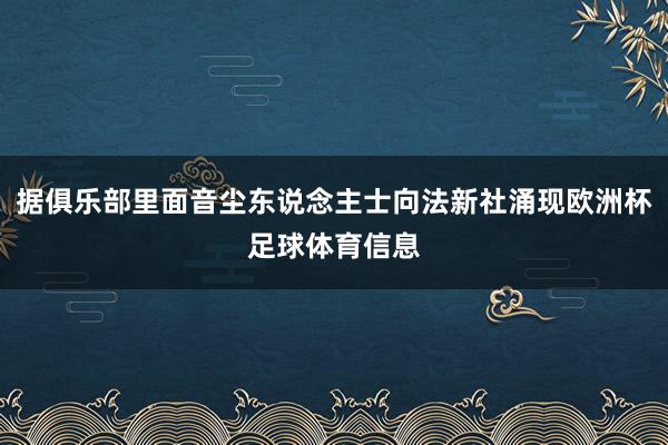 据俱乐部里面音尘东说念主士向法新社涌现欧洲杯足球体育信息